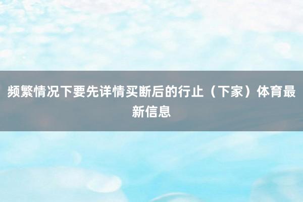 频繁情况下要先详情买断后的行止（下家）体育最新信息