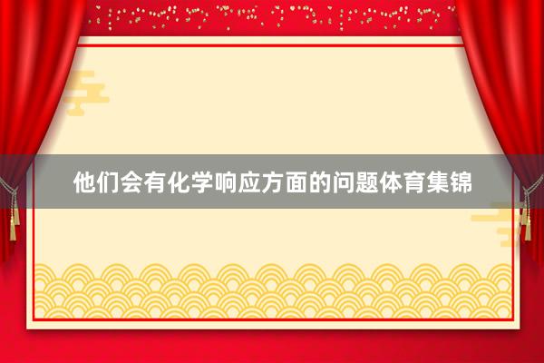 他们会有化学响应方面的问题体育集锦