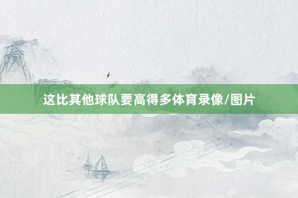 这比其他球队要高得多体育录像/图片