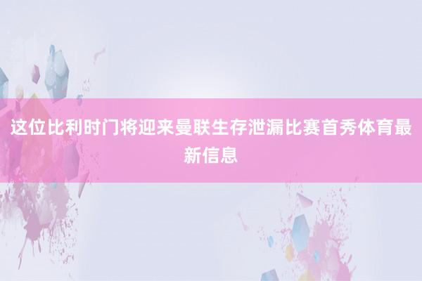 这位比利时门将迎来曼联生存泄漏比赛首秀体育最新信息