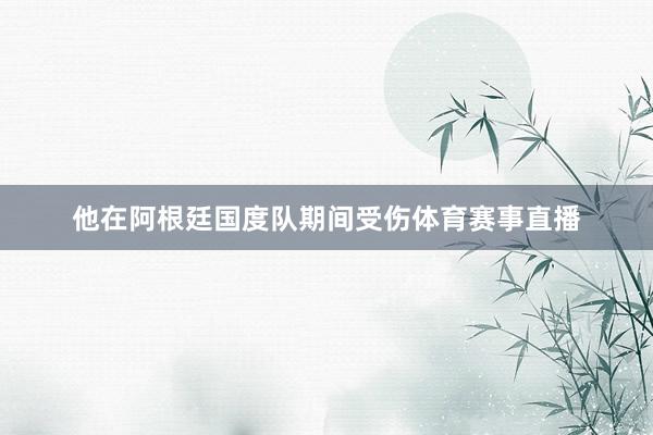 他在阿根廷国度队期间受伤体育赛事直播