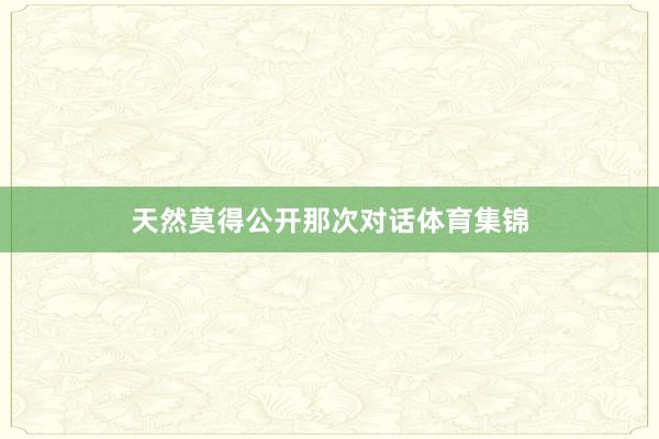 天然莫得公开那次对话体育集锦