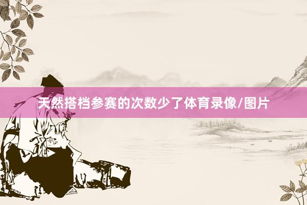天然搭档参赛的次数少了体育录像/图片