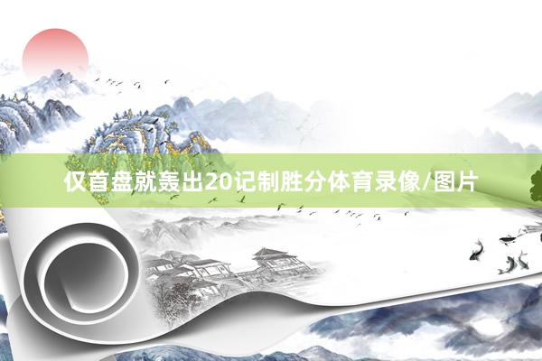 仅首盘就轰出20记制胜分体育录像/图片