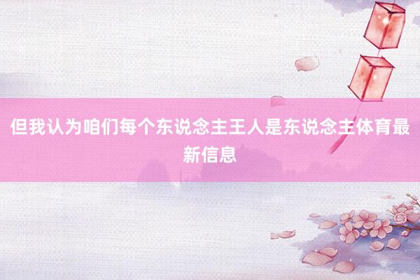 但我认为咱们每个东说念主王人是东说念主体育最新信息