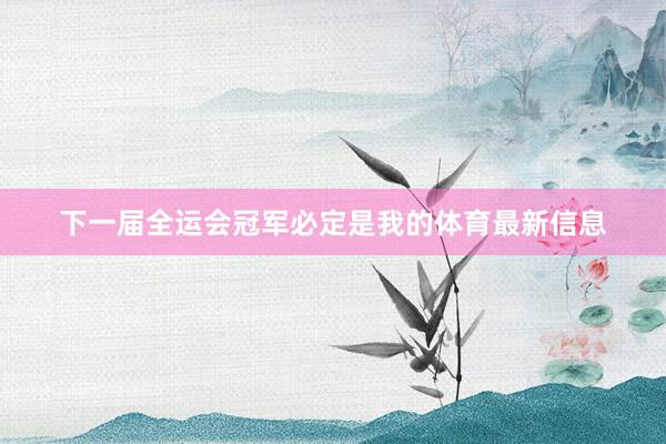 下一届全运会冠军必定是我的体育最新信息