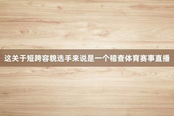 这关于短跨容貌选手来说是一个稽查体育赛事直播
