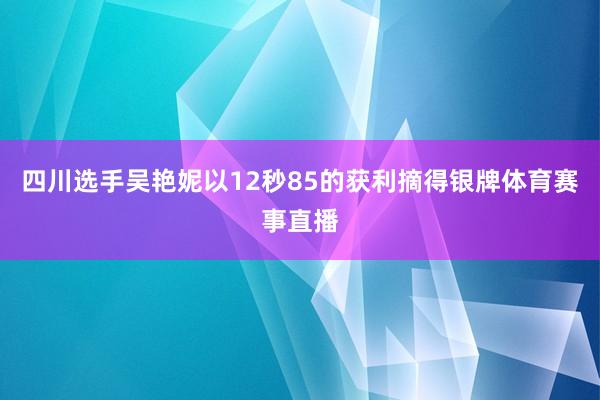 四川选手吴艳妮以12秒85的获利摘得银牌体育赛事直播