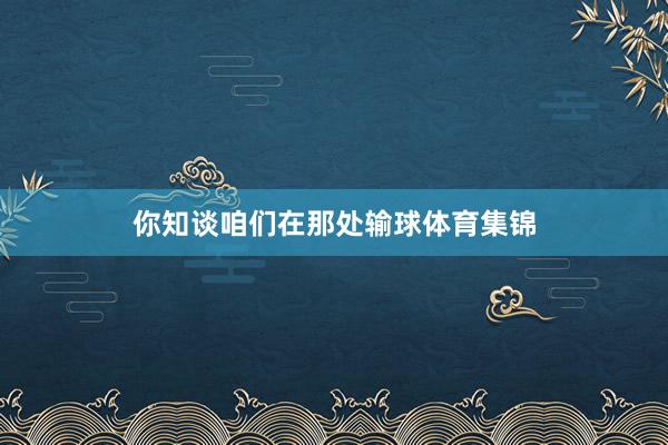 你知谈咱们在那处输球体育集锦