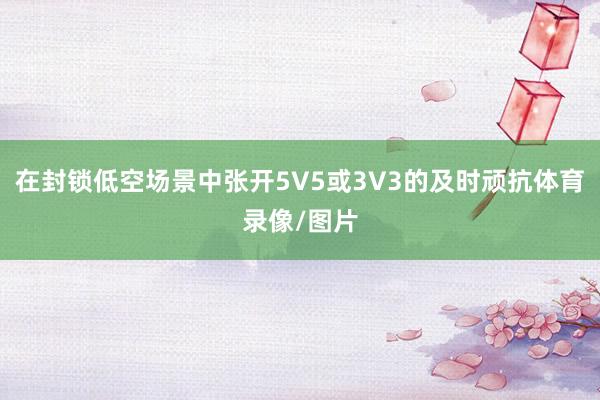 在封锁低空场景中张开5V5或3V3的及时顽抗体育录像/图片