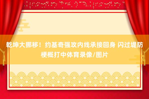乾坤大挪移！约基奇强攻内线承接回身 闪过堤防梗概打中体育录像/图片