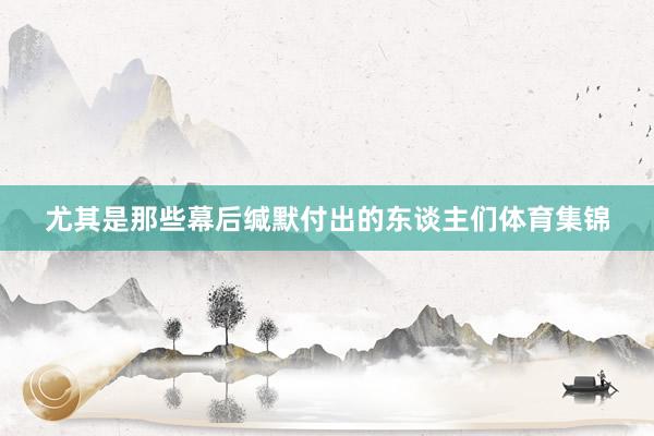 尤其是那些幕后缄默付出的东谈主们体育集锦