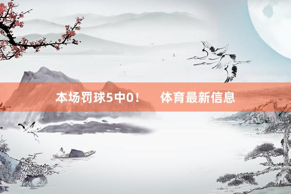 本场罚球5中0！    体育最新信息