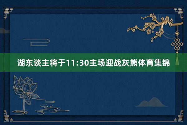 湖东谈主将于11:30主场迎战灰熊体育集锦