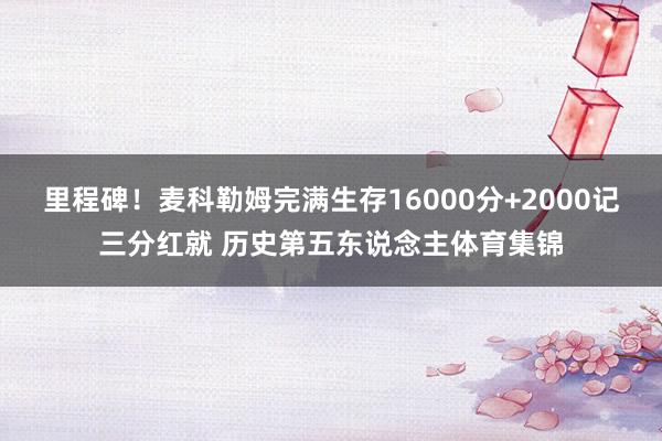 里程碑！麦科勒姆完满生存16000分+2000记三分红就 历史第五东说念主体育集锦