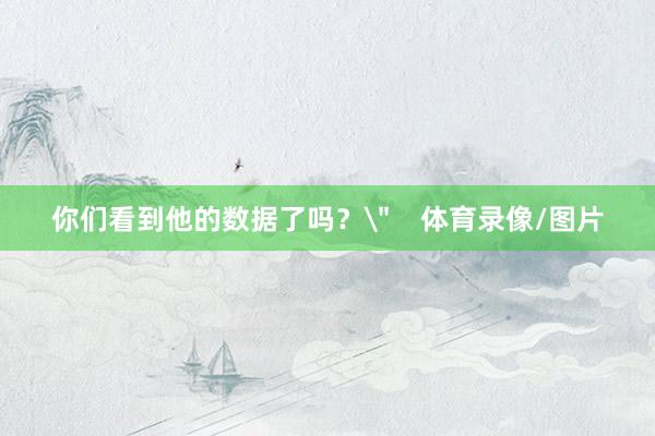 你们看到他的数据了吗？