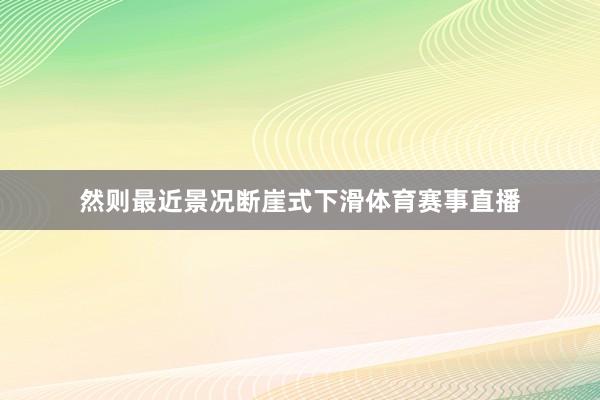 然则最近景况断崖式下滑体育赛事直播