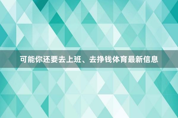 可能你还要去上班、去挣钱体育最新信息