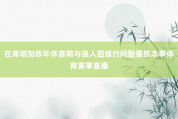 在库明加昨年休赛期与强人因续约问题僵抓本事体育赛事直播