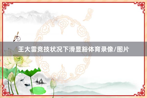 王大雷竞技状况下滑显豁体育录像/图片