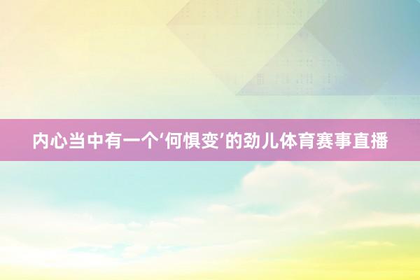 内心当中有一个‘何惧变’的劲儿体育赛事直播