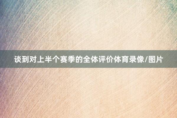 谈到对上半个赛季的全体评价体育录像/图片