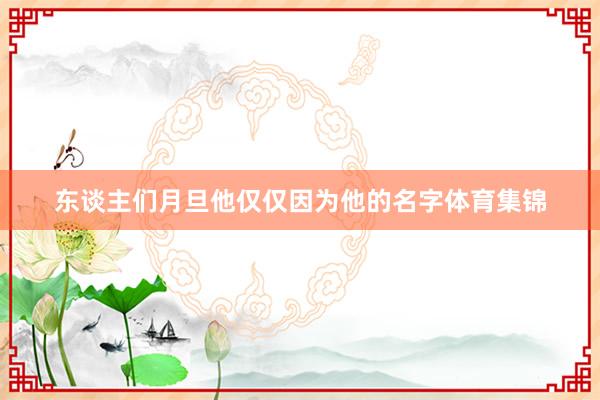 东谈主们月旦他仅仅因为他的名字体育集锦