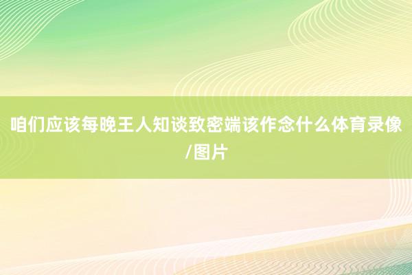 咱们应该每晚王人知谈致密端该作念什么体育录像/图片