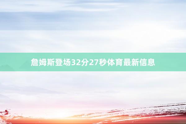 詹姆斯登场32分27秒体育最新信息