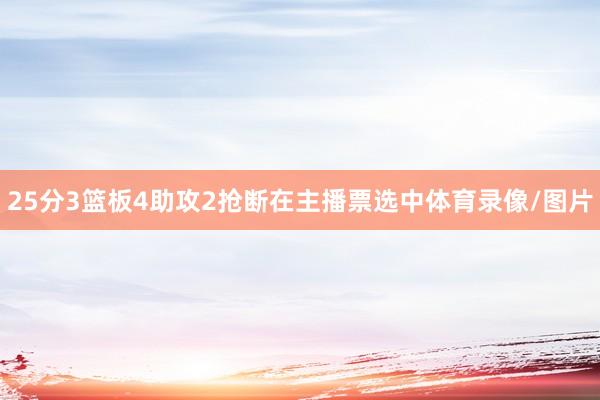 25分3篮板4助攻2抢断在主播票选中体育录像/图片