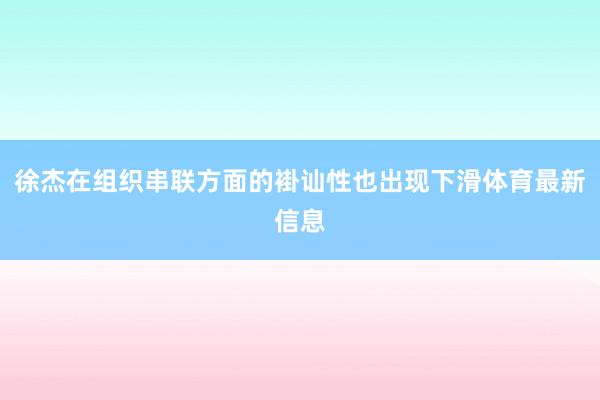 徐杰在组织串联方面的褂讪性也出现下滑体育最新信息