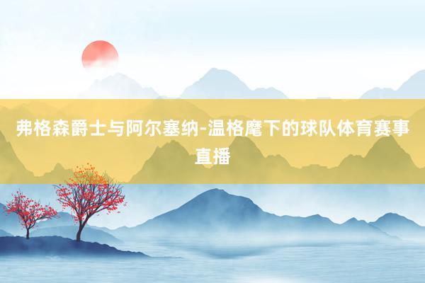 弗格森爵士与阿尔塞纳-温格麾下的球队体育赛事直播