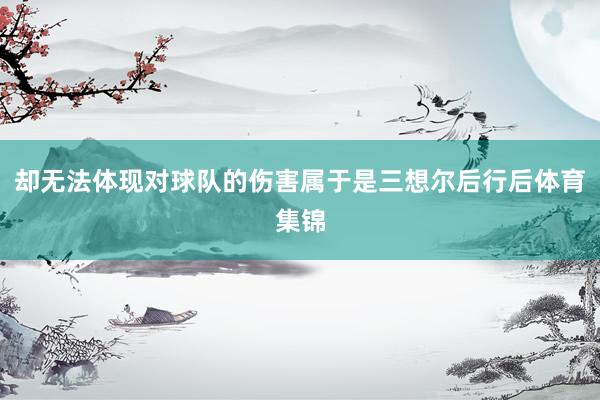 却无法体现对球队的伤害属于是三想尔后行后体育集锦