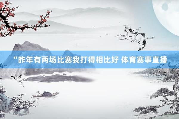 “昨年有两场比赛我打得相比好 体育赛事直播