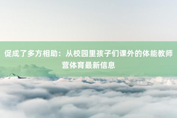 促成了多方相助：从校园里孩子们课外的体能教师营体育最新信息