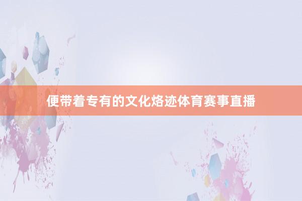 便带着专有的文化烙迹体育赛事直播