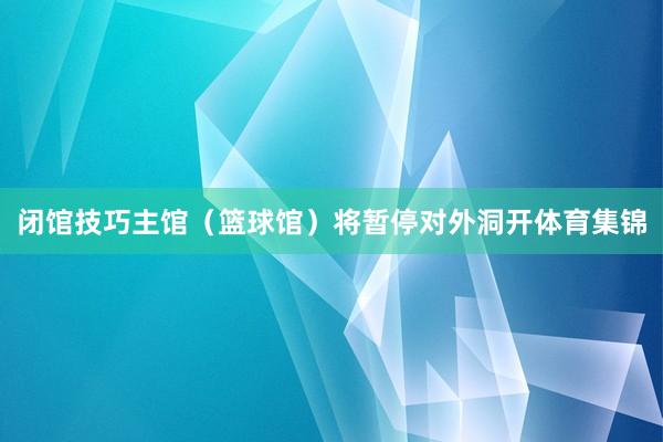 闭馆技巧主馆（篮球馆）将暂停对外洞开体育集锦