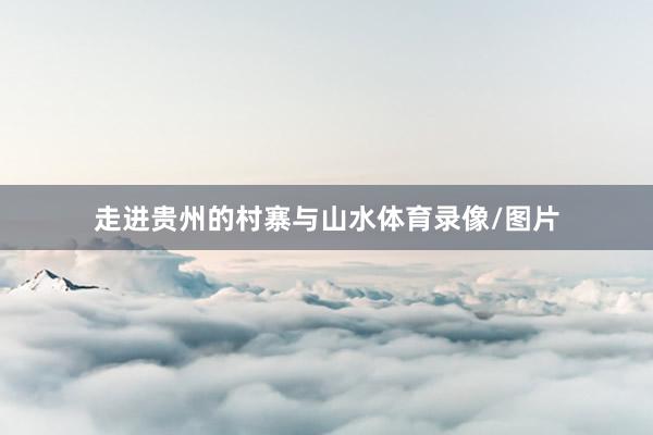 走进贵州的村寨与山水体育录像/图片