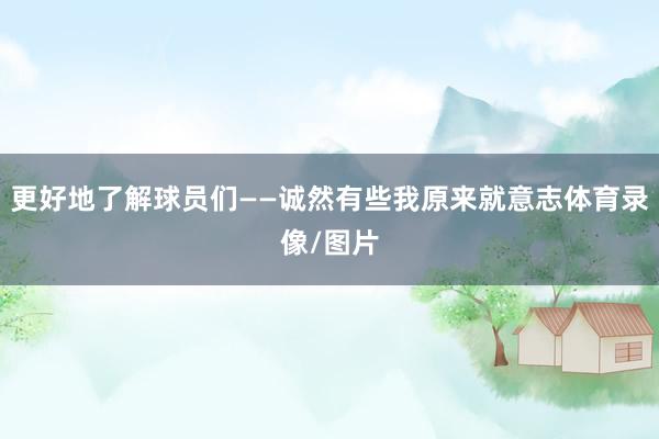 更好地了解球员们——诚然有些我原来就意志体育录像/图片