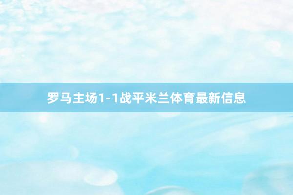 罗马主场1-1战平米兰体育最新信息