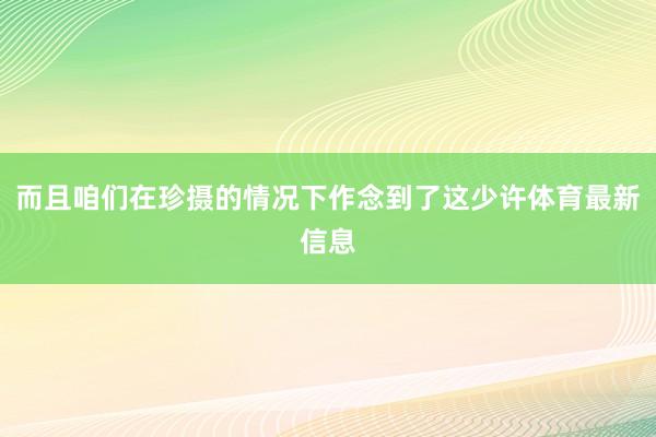 而且咱们在珍摄的情况下作念到了这少许体育最新信息