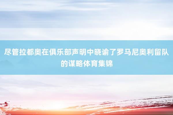 尽管拉都奥在俱乐部声明中晓谕了罗马尼奥利留队的谋略体育集锦