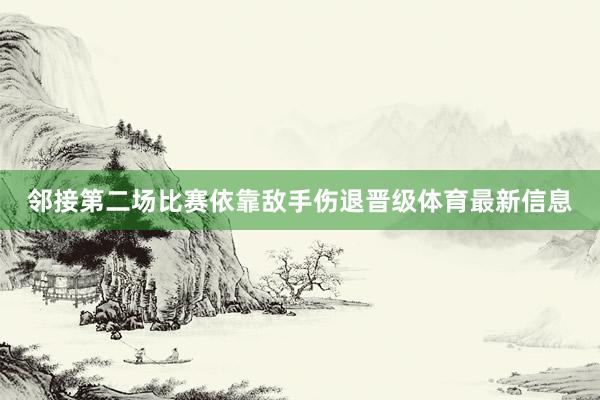 邻接第二场比赛依靠敌手伤退晋级体育最新信息