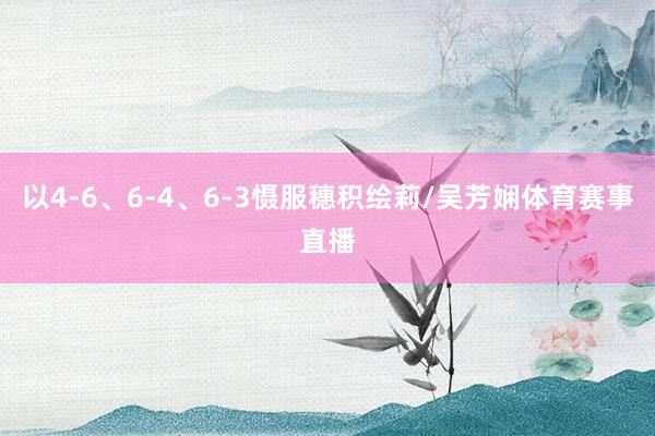 以4-6、6-4、6-3慑服穗积绘莉/吴芳娴体育赛事直播