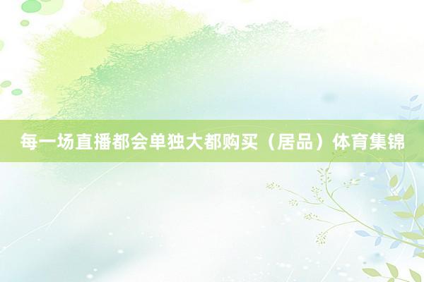 每一场直播都会单独大都购买（居品）体育集锦