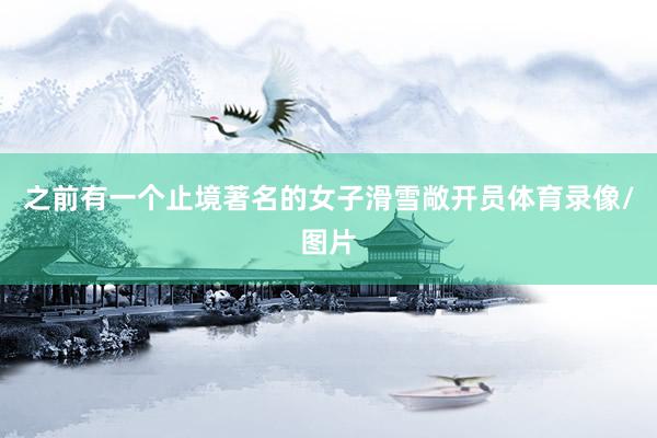之前有一个止境著名的女子滑雪敞开员体育录像/图片