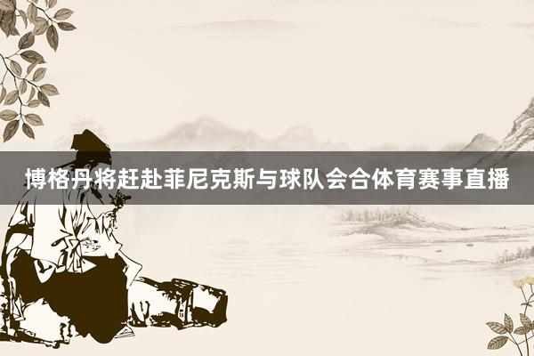 博格丹将赶赴菲尼克斯与球队会合体育赛事直播