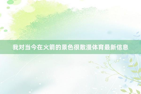 我对当今在火箭的景色很散漫体育最新信息
