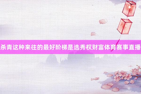 杀青这种来往的最好阶梯是选秀权财富体育赛事直播