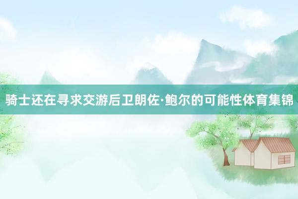 骑士还在寻求交游后卫朗佐·鲍尔的可能性体育集锦